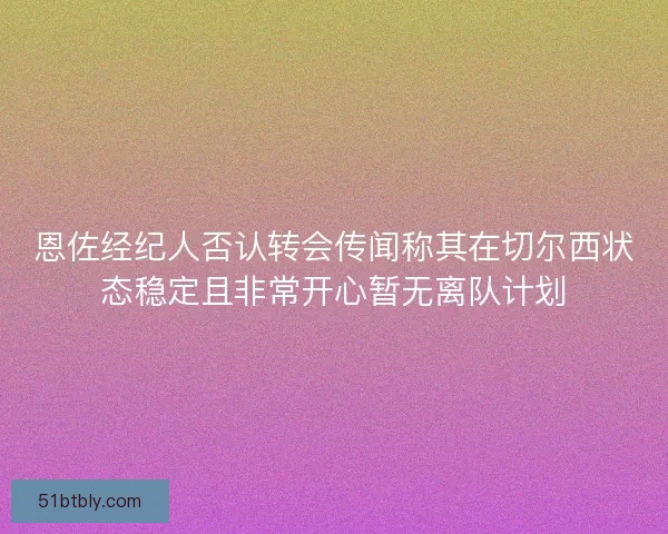 恩佐经纪人否认转会传闻称其在切尔西状态稳定且非常开心暂无离队计划